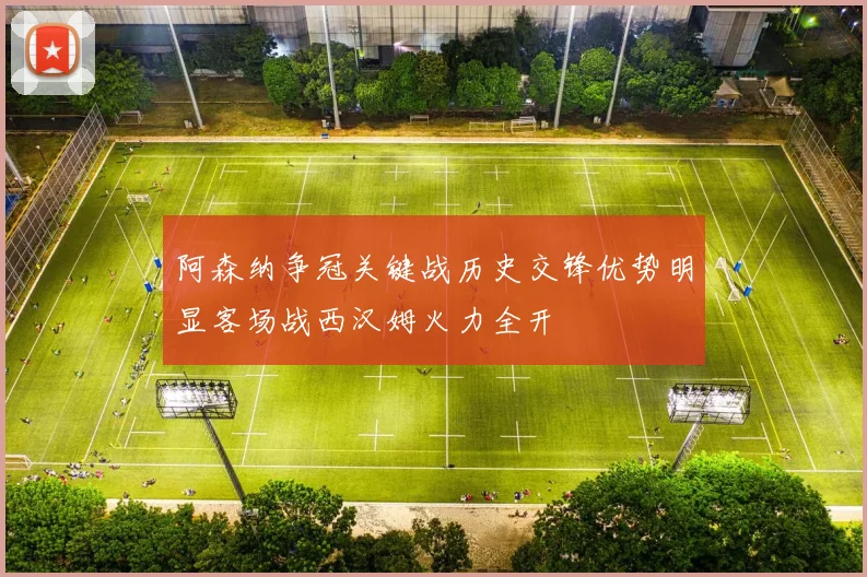 阿森纳争冠关键战历史交锋优势明显客场战西汉姆火力全开