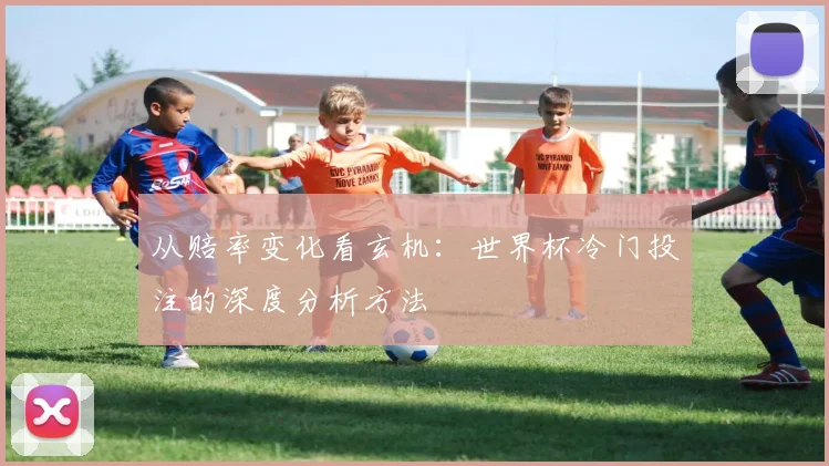 从赔率变化看玄机：世界杯冷门投注的深度分析方法