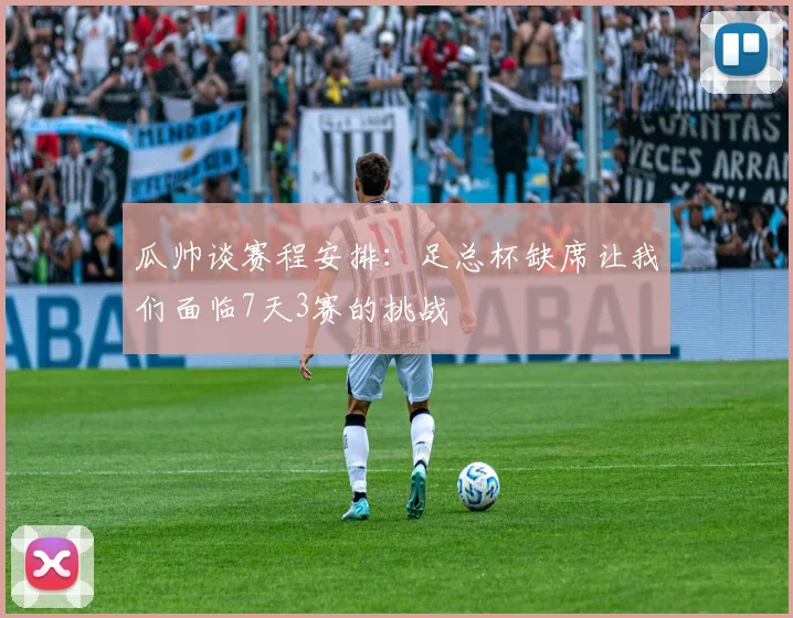 瓜帅谈赛程安排：足总杯缺席让我们面临7天3赛的挑战