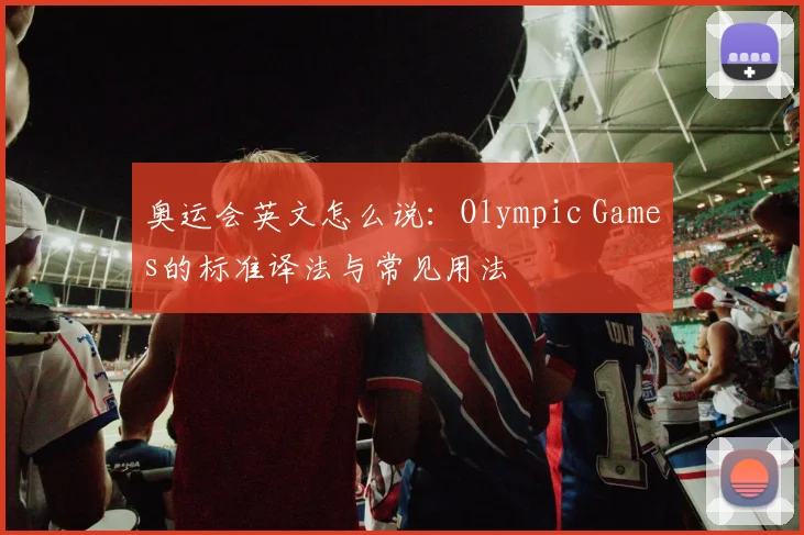 奥运会英文怎么说：Olympic Games的标准译法与常见用法