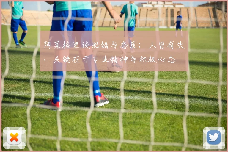 阿莱格里谈犯错与态度：人皆有失，关键在于专业精神与积极心态