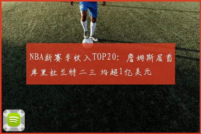 NBA新赛季收入TOP20：詹姆斯居首库里杜兰特二三 均超1亿美元