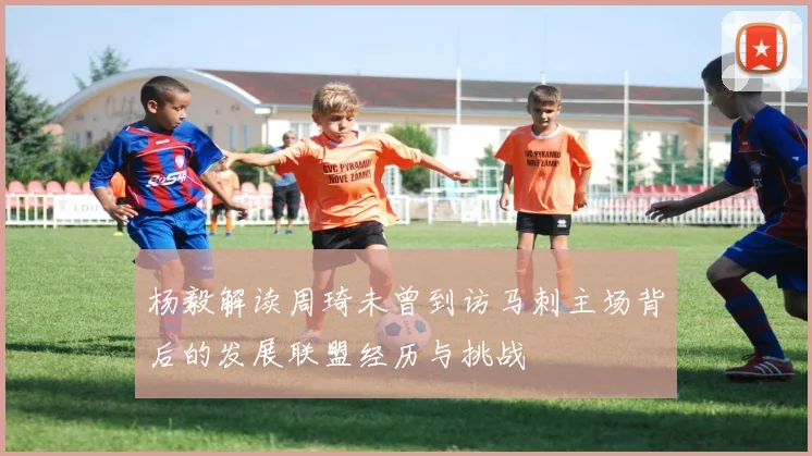 杨毅解读周琦未曾到访马刺主场背后的发展联盟经历与挑战