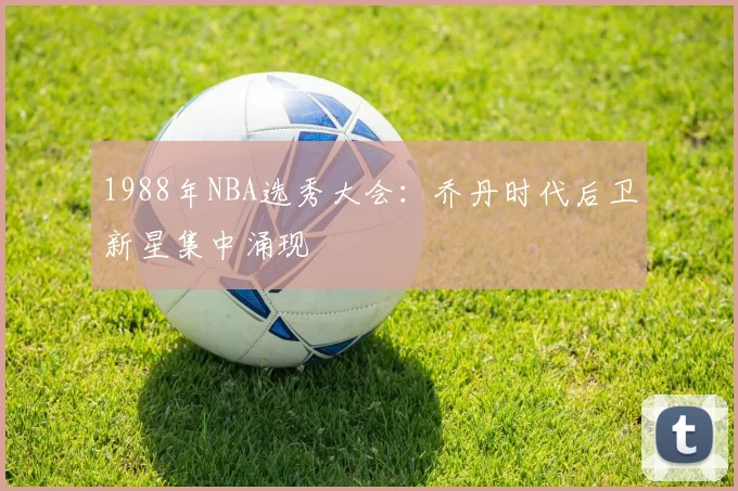 1988年NBA选秀大会：乔丹时代后卫新星集中涌现