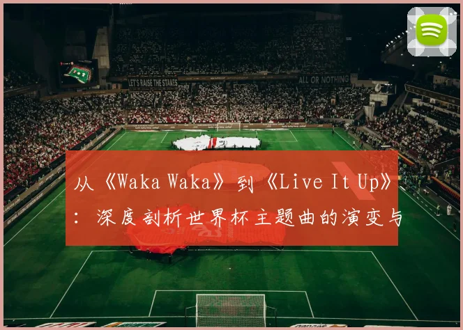 从《Waka Waka》到《Live It Up》：深度剖析世界杯主题曲的演变与2018年之选