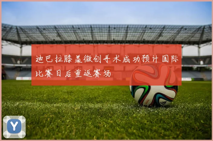 迪巴拉膝盖微创手术成功预计国际比赛日后重返赛场