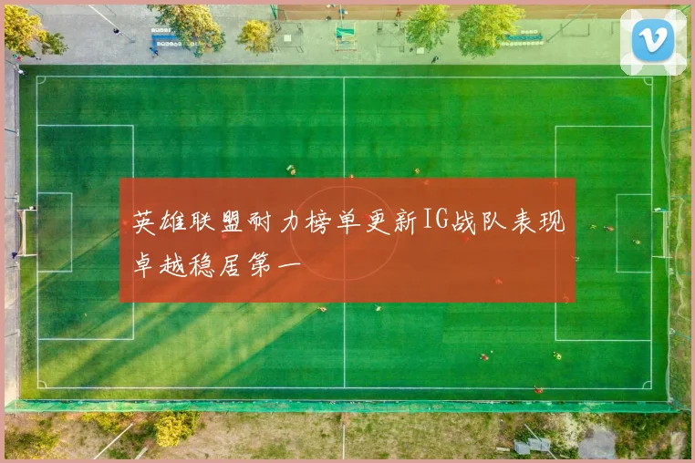 英雄联盟耐力榜单更新IG战队表现卓越稳居第一