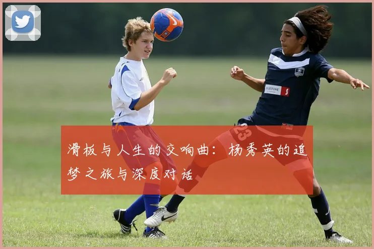 滑板与人生的交响曲：杨秀英的追梦之旅与深度对话