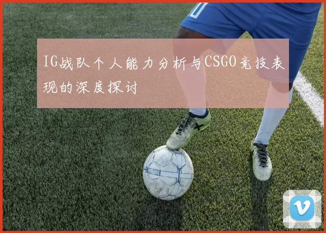 IG战队个人能力分析与CSGO竞技表现的深度探讨