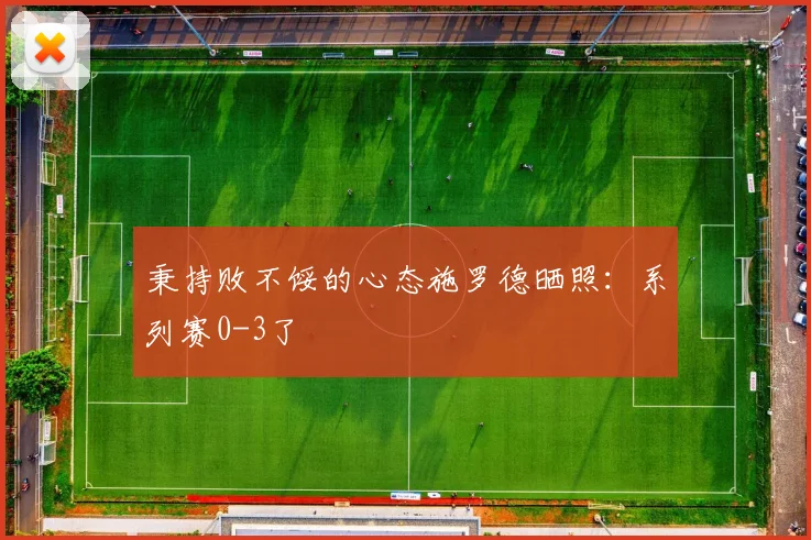 秉持败不馁的心态施罗德晒照：系列赛0-3了
