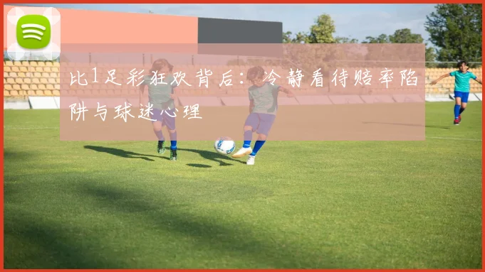 比1足彩狂欢背后：冷静看待赔率陷阱与球迷心理