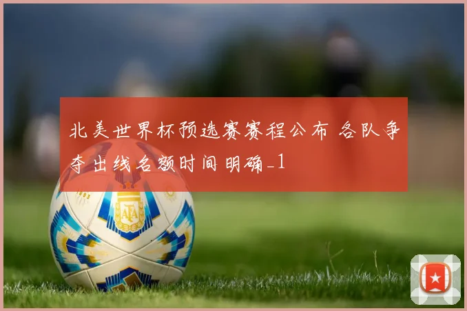 北美世界杯预选赛赛程公布 各队争夺出线名额时间明确_1