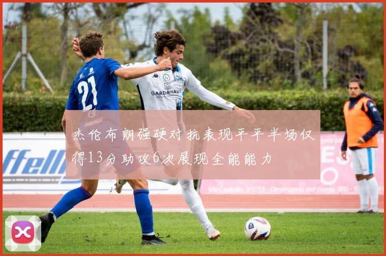 杰伦布朗强硬对抗表现平平半场仅得13分助攻6次展现全能能力