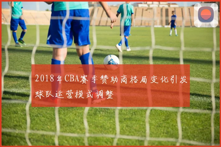 2018年CBA赛季赞助商格局变化引发球队运营模式调整