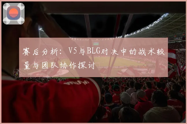 赛后分析：V5与BLG对决中的战术较量与团队协作探讨